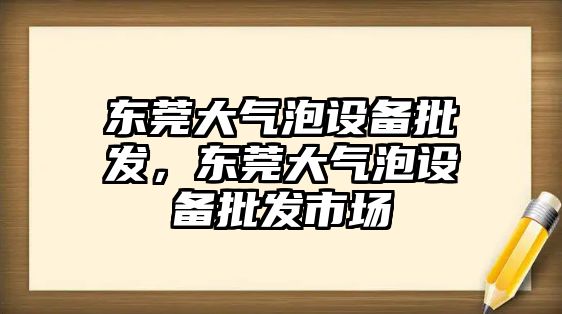 東莞大氣泡設備批發，東莞大氣泡設備批發市場