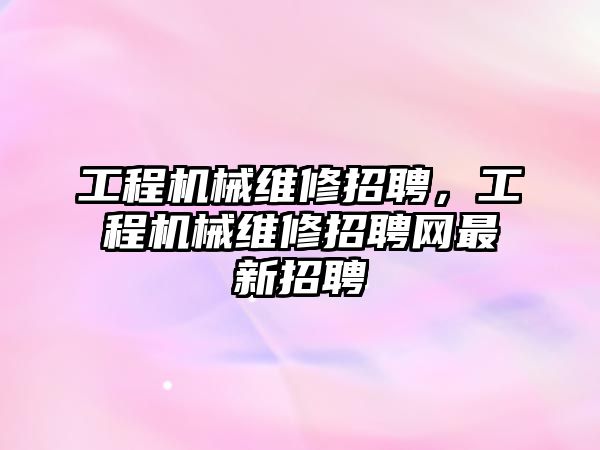 工程機械維修招聘，工程機械維修招聘網最新招聘