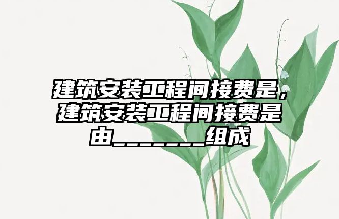 建筑安裝工程間接費是，建筑安裝工程間接費是由_______組成