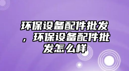 環保設備配件批發，環保設備配件批發怎么樣