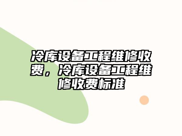 冷庫設備工程維修收費，冷庫設備工程維修收費標準