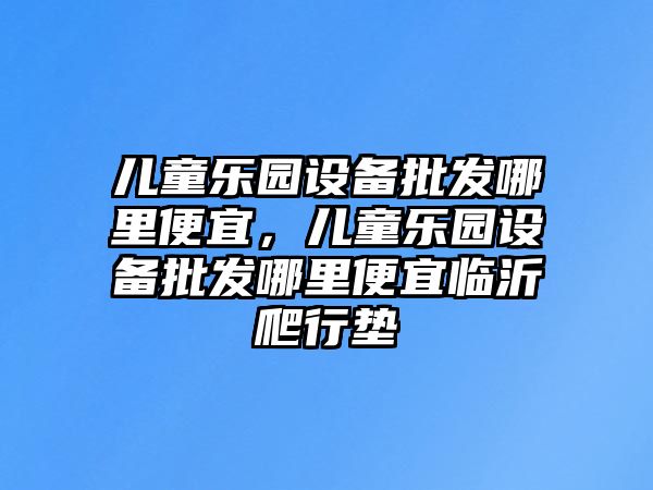 兒童樂園設備批發哪里便宜，兒童樂園設備批發哪里便宜臨沂爬行墊