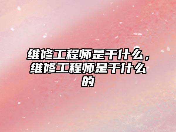 維修工程師是干什么，維修工程師是干什么的