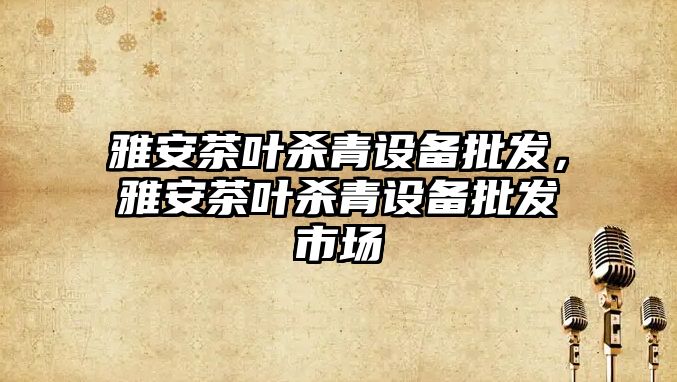 雅安茶葉殺青設備批發，雅安茶葉殺青設備批發市場