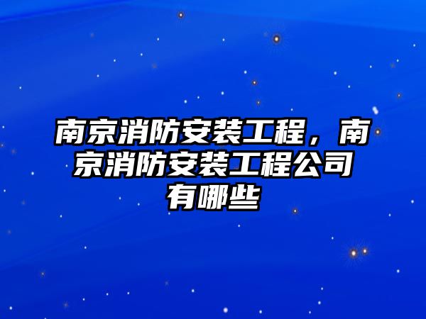 南京消防安裝工程，南京消防安裝工程公司有哪些