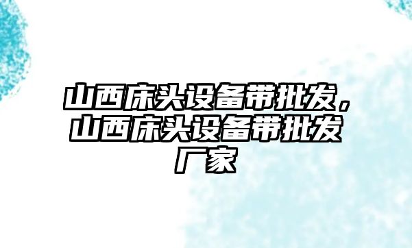 山西床頭設備帶批發，山西床頭設備帶批發廠家