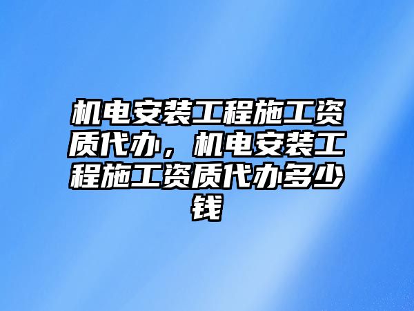 機電安裝工程施工資質代辦，機電安裝工程施工資質代辦多少錢