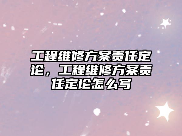 工程維修方案責任定論，工程維修方案責任定論怎么寫