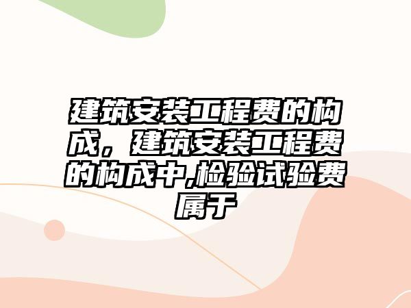 建筑安裝工程費的構成，建筑安裝工程費的構成中,檢驗試驗費屬于