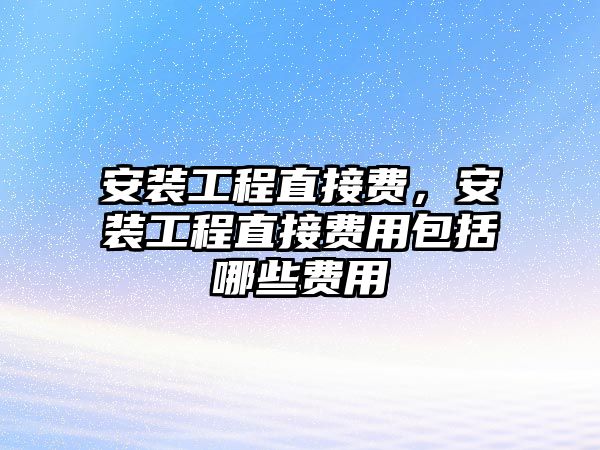 安裝工程直接費，安裝工程直接費用包括哪些費用