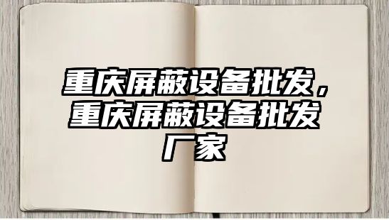 重慶屏蔽設備批發，重慶屏蔽設備批發廠家