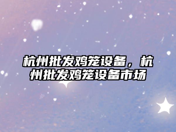 杭州批發雞籠設備，杭州批發雞籠設備市場