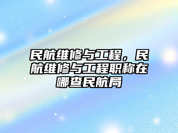 民航維修與工程，民航維修與工程職稱在哪查民航局