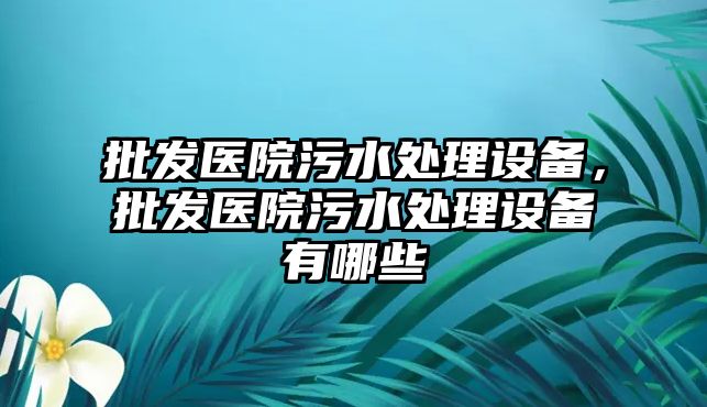 批發醫院污水處理設備，批發醫院污水處理設備有哪些