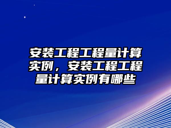 安裝工程工程量計算實例，安裝工程工程量計算實例有哪些