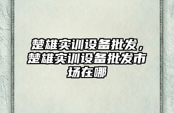 楚雄實訓設備批發，楚雄實訓設備批發市場在哪