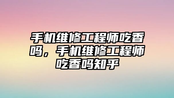 手機維修工程師吃香嗎，手機維修工程師吃香嗎知乎