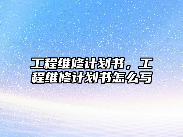 工程維修計劃書，工程維修計劃書怎么寫