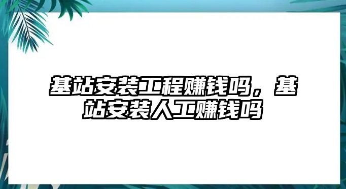 基站安裝工程賺錢嗎，基站安裝人工賺錢嗎