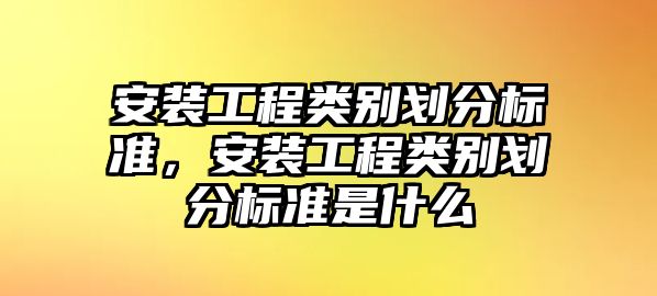 安裝工程類別劃分標準，安裝工程類別劃分標準是什么