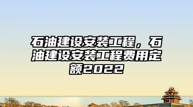 石油建設安裝工程，石油建設安裝工程費用定額2022