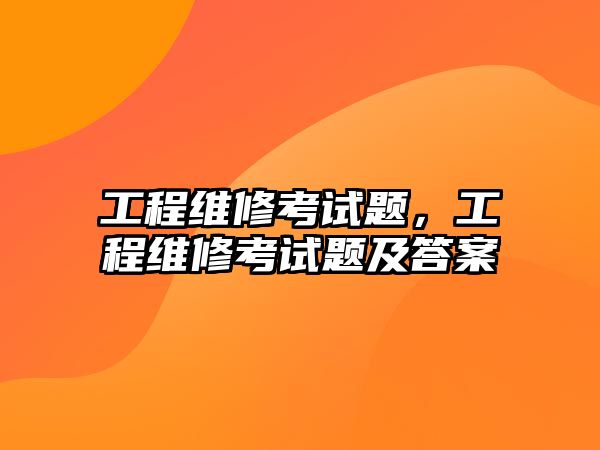 工程維修考試題，工程維修考試題及答案