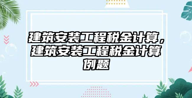 建筑安裝工程稅金計算，建筑安裝工程稅金計算例題