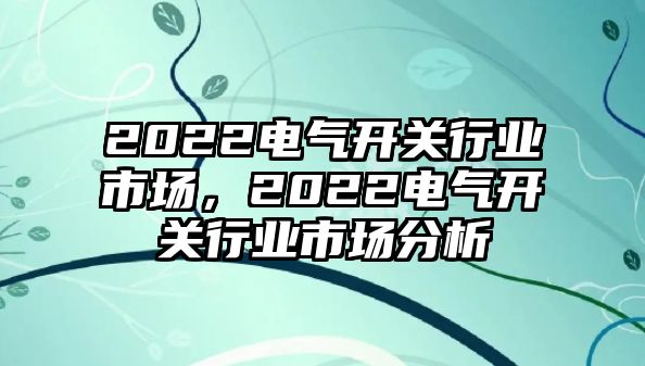 2022電氣開關行業市場，2022電氣開關行業市場分析