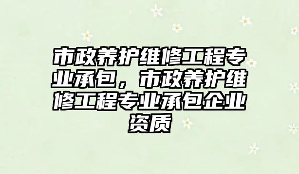 市政養護維修工程專業承包，市政養護維修工程專業承包企業資質