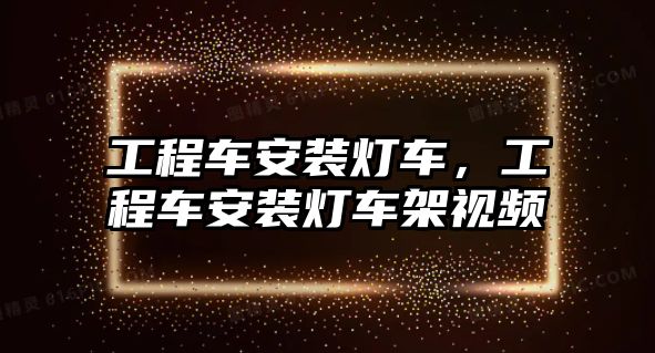 工程車安裝燈車，工程車安裝燈車架視頻