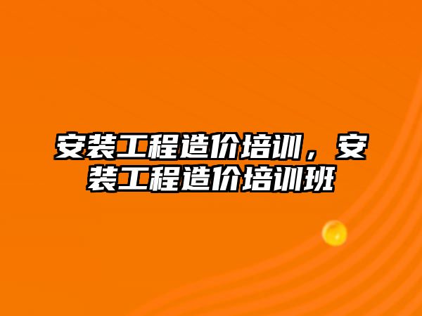 安裝工程造價培訓，安裝工程造價培訓班