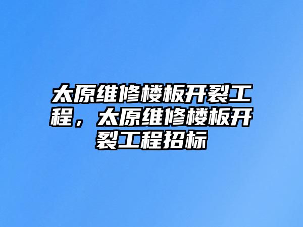 太原維修樓板開裂工程，太原維修樓板開裂工程招標