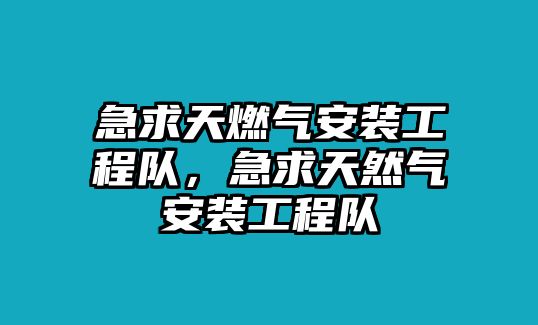 急求天燃氣安裝工程隊，急求天然氣安裝工程隊