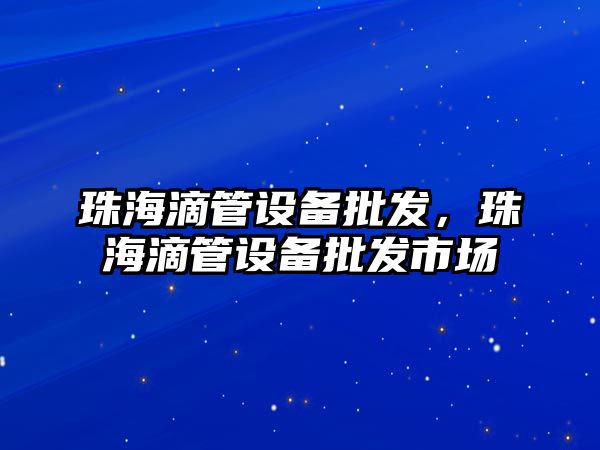 珠海滴管設備批發，珠海滴管設備批發市場