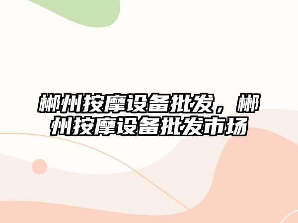 郴州按摩設備批發，郴州按摩設備批發市場