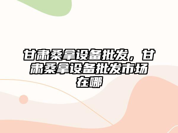 甘肅桑拿設備批發，甘肅桑拿設備批發市場在哪