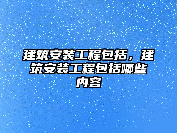 建筑安裝工程包括，建筑安裝工程包括哪些內容