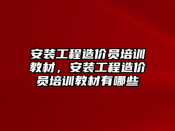 安裝工程造價員培訓教材，安裝工程造價員培訓教材有哪些