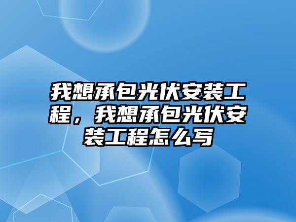 我想承包光伏安裝工程，我想承包光伏安裝工程怎么寫