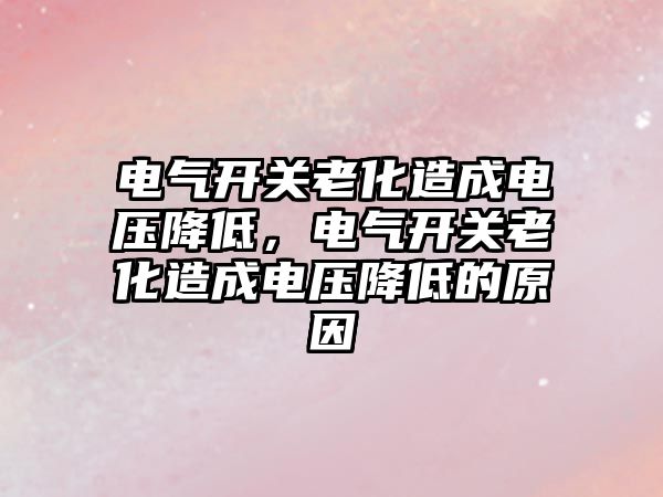 電氣開關老化造成電壓降低，電氣開關老化造成電壓降低的原因