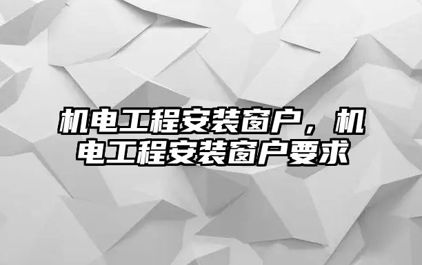 機電工程安裝窗戶，機電工程安裝窗戶要求