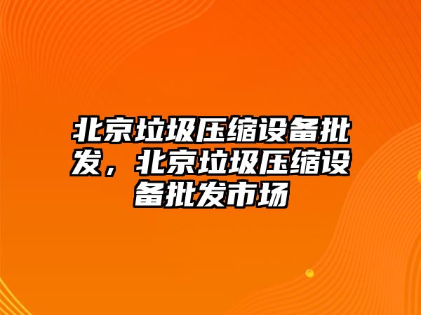 北京垃圾壓縮設備批發，北京垃圾壓縮設備批發市場