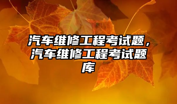 汽車維修工程考試題，汽車維修工程考試題庫