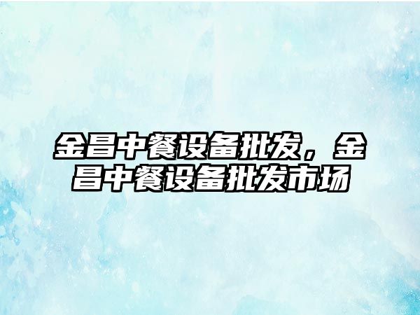 金昌中餐設備批發，金昌中餐設備批發市場