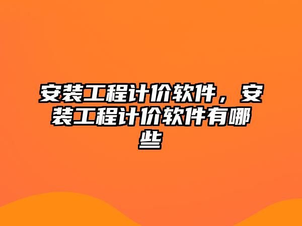 安裝工程計價軟件，安裝工程計價軟件有哪些