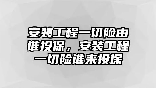 安裝工程一切險由誰投保，安裝工程一切險誰來投保