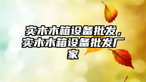 實木木箱設備批發，實木木箱設備批發廠家