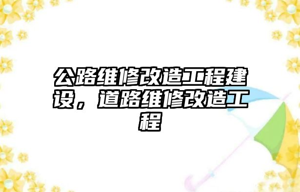 公路維修改造工程建設，道路維修改造工程