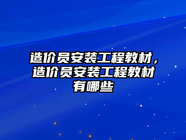 造價員安裝工程教材，造價員安裝工程教材有哪些