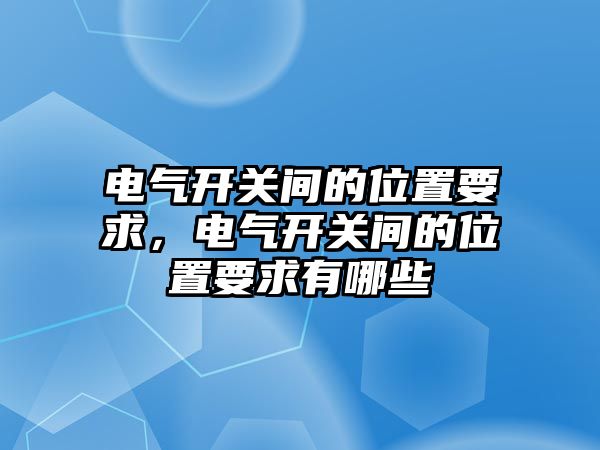 電氣開關間的位置要求，電氣開關間的位置要求有哪些